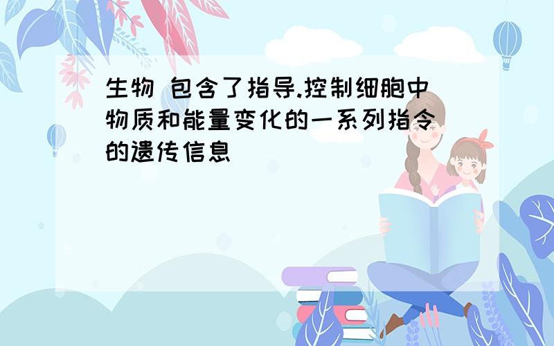 生物 包含了指导.控制细胞中物质和能量变化的一系列指令 的遗传信息