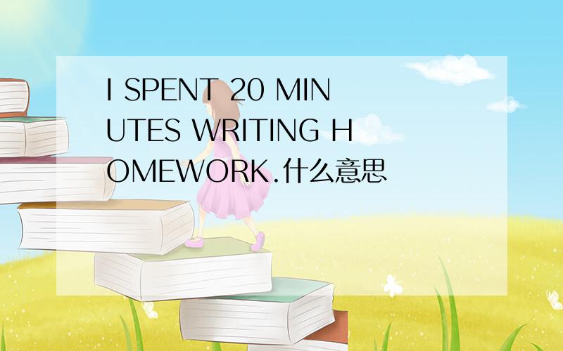 I SPENT 20 MINUTES WRITING HOMEWORK.什么意思