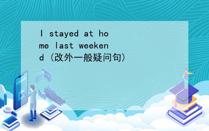 I stayed at home last weekend (改外一般疑问句)