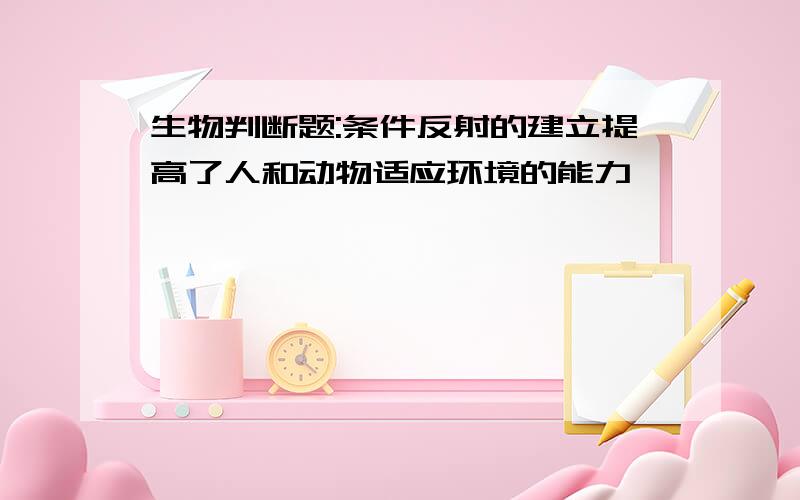 生物判断题:条件反射的建立提高了人和动物适应环境的能力