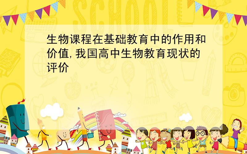 生物课程在基础教育中的作用和价值,我国高中生物教育现状的评价