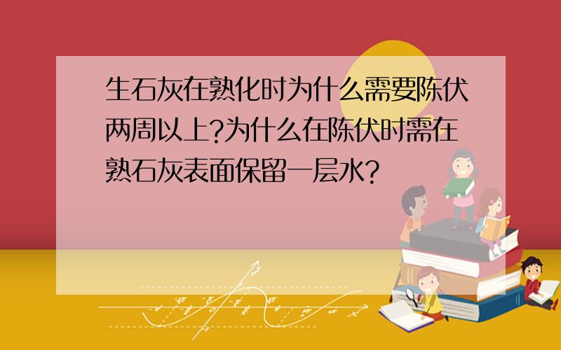 生石灰在熟化时为什么需要陈伏两周以上?为什么在陈伏时需在熟石灰表面保留一层水?