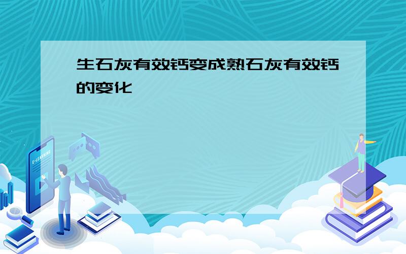 生石灰有效钙变成熟石灰有效钙的变化