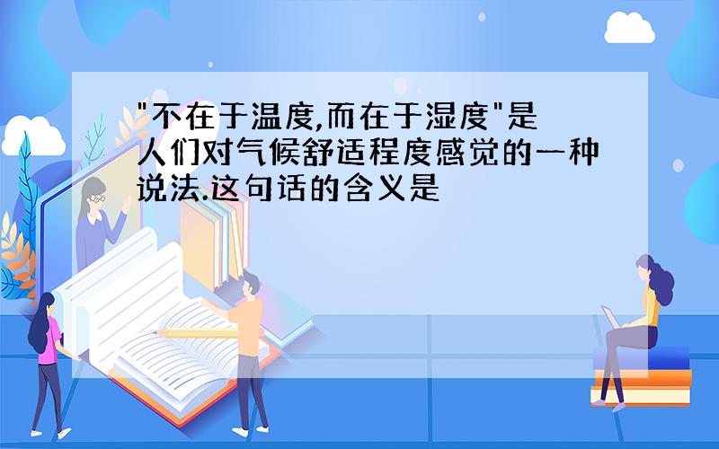 "不在于温度,而在于湿度"是人们对气候舒适程度感觉的一种说法.这句话的含义是