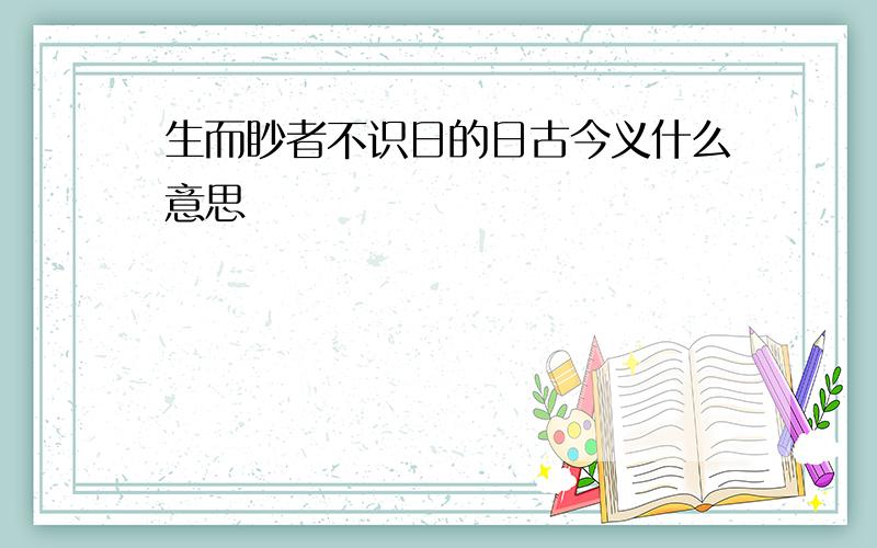 生而眇者不识日的日古今义什么意思