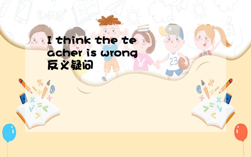 I think the teacher is wrong反义疑问