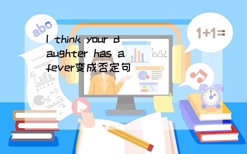 I think your daughter has a fever变成否定句