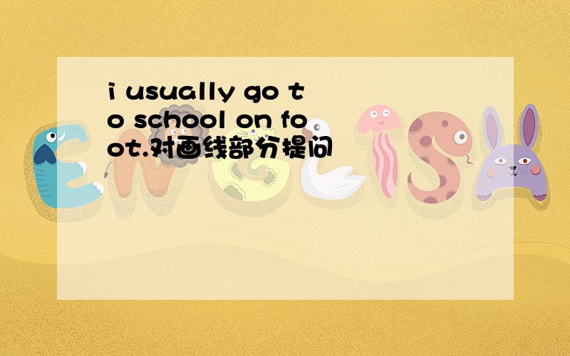 i usually go to school on foot.对画线部分提问