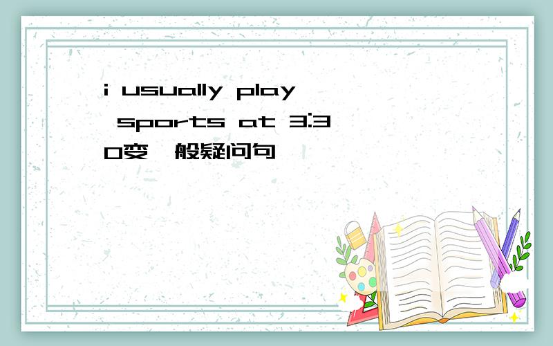 i usually play sports at 3:30变一般疑问句