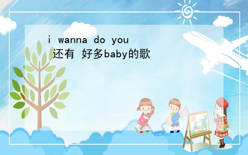 i wanna do you 还有 好多baby的歌