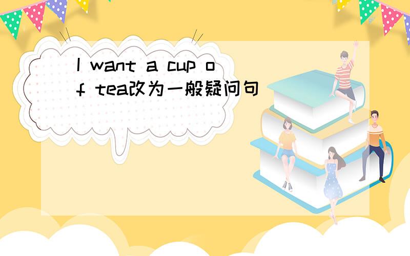 I want a cup of tea改为一般疑问句