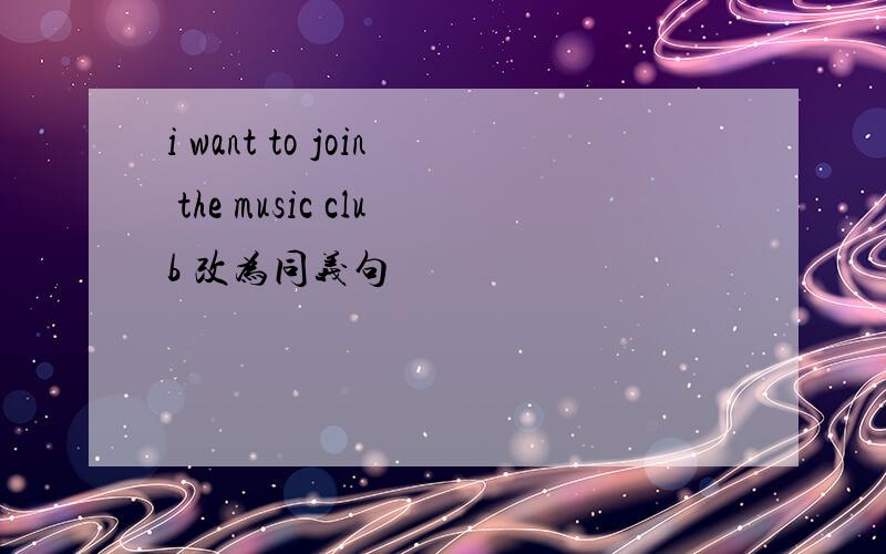 i want to join the music club 改为同义句