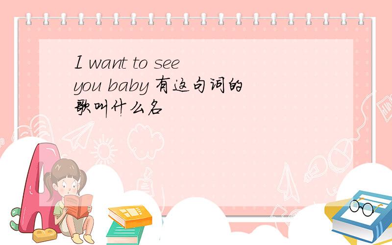 I want to see you baby 有这句词的歌叫什么名