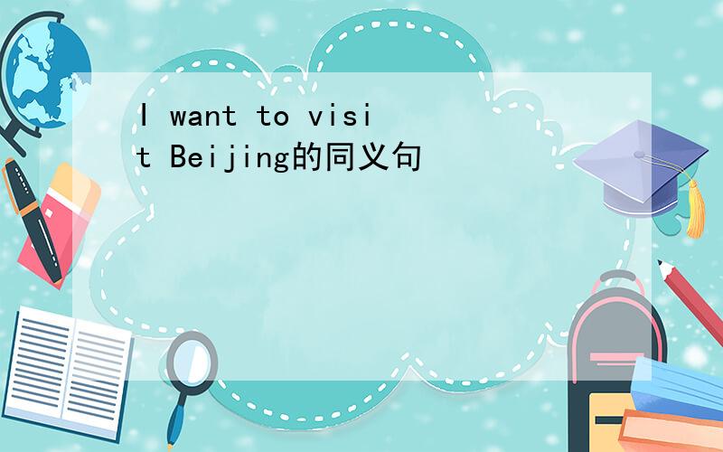 I want to visit Beijing的同义句