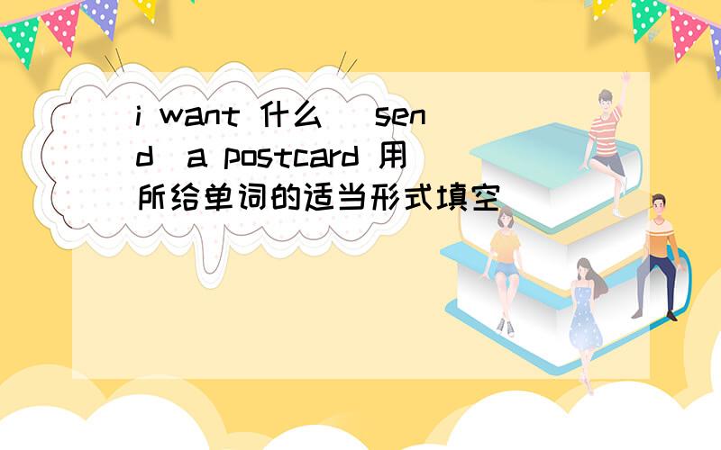 i want 什么 [send]a postcard 用所给单词的适当形式填空