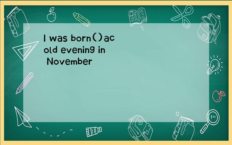 I was born()acold evening in November