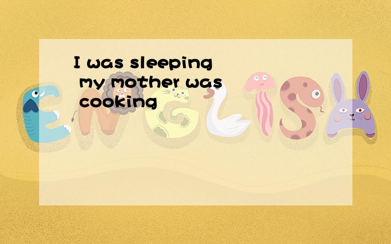 I was sleeping my mother was cooking