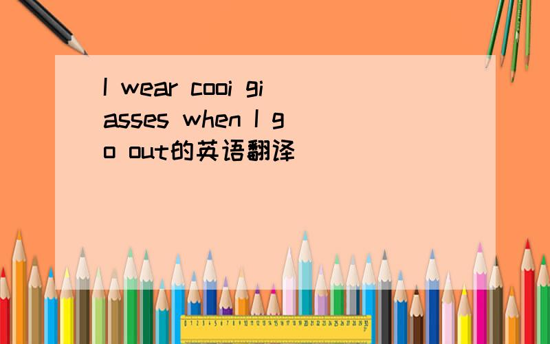 I wear cooi giasses when I go out的英语翻译