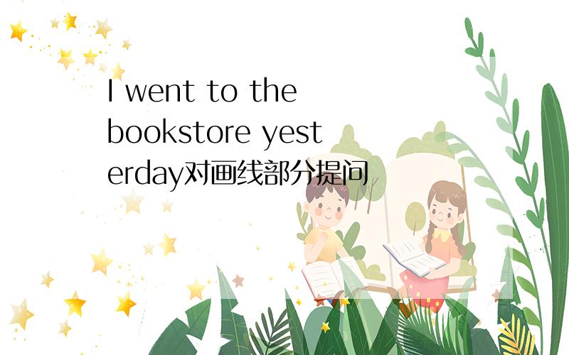 I went to the bookstore yesterday对画线部分提问