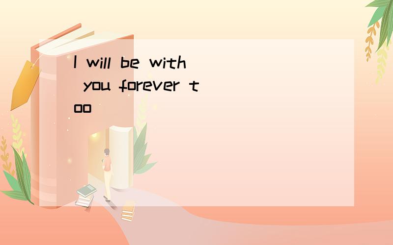 I will be with you forever too