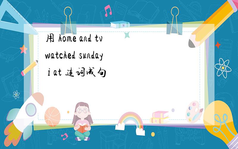 用 home and tv watched sunday i at 连词成句