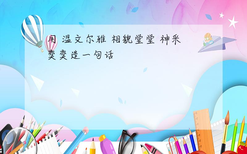 用 温文尔雅 相貌堂堂 神采奕奕造一句话