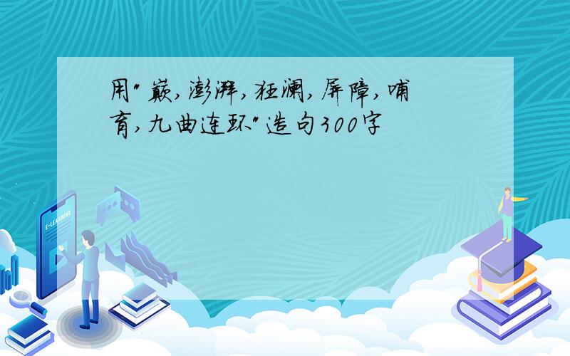 用"巅,澎湃,狂澜,屏障,哺育,九曲连环"造句300字