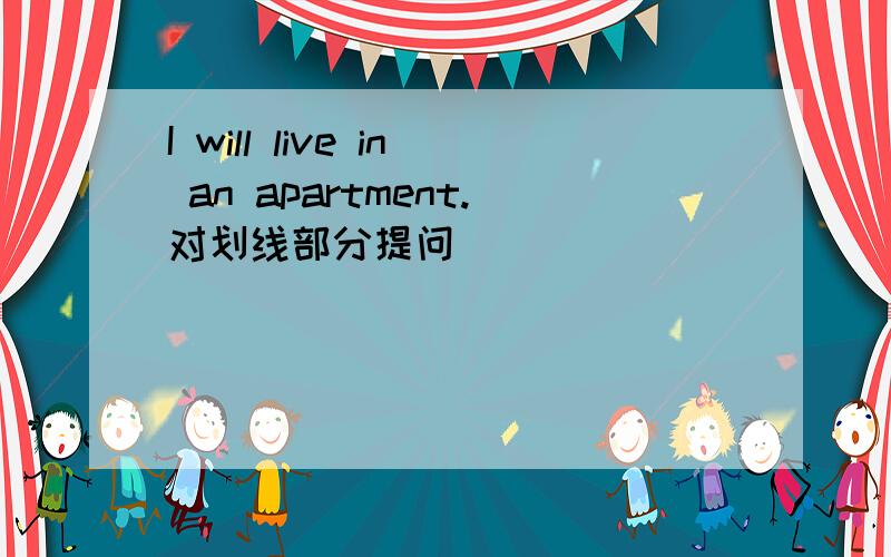 I will live in an apartment.对划线部分提问