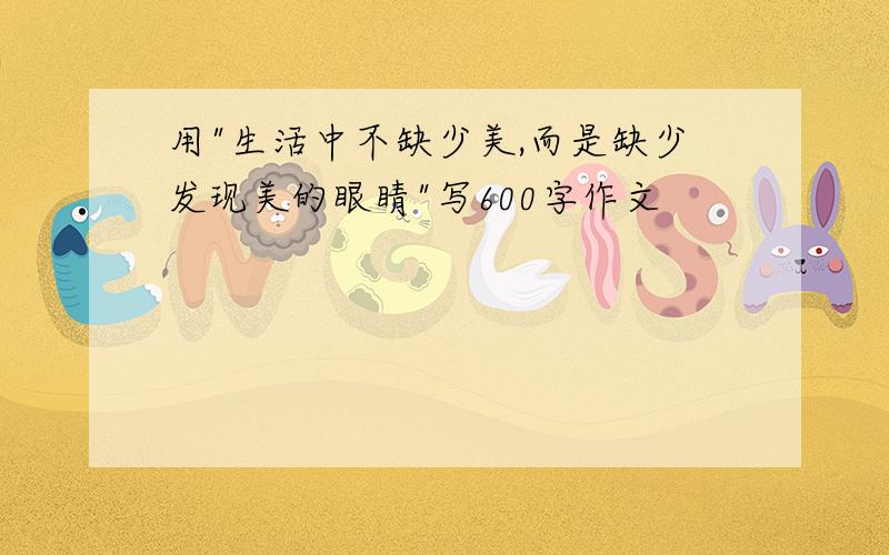 用"生活中不缺少美,而是缺少发现美的眼睛"写600字作文