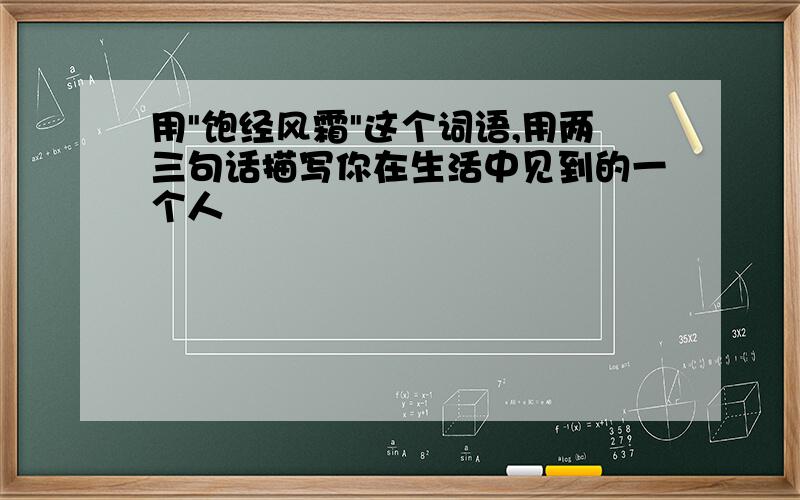 用"饱经风霜"这个词语,用两三句话描写你在生活中见到的一个人