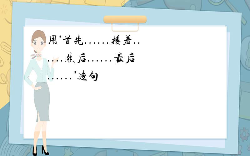 用"首先......接着......然后......最后......"造句