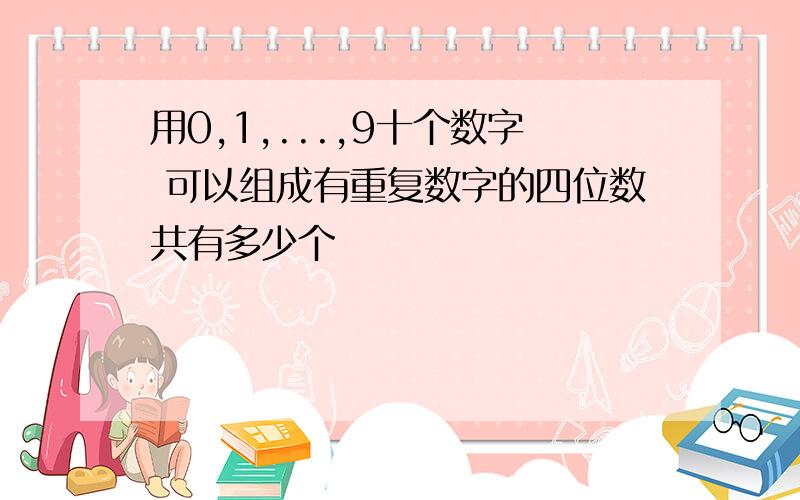 用0,1,...,9十个数字 可以组成有重复数字的四位数共有多少个