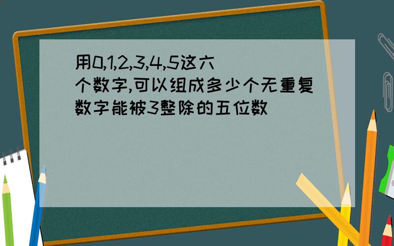 用0,1,2,3,4,5这六个数字,可以组成多少个无重复数字能被3整除的五位数