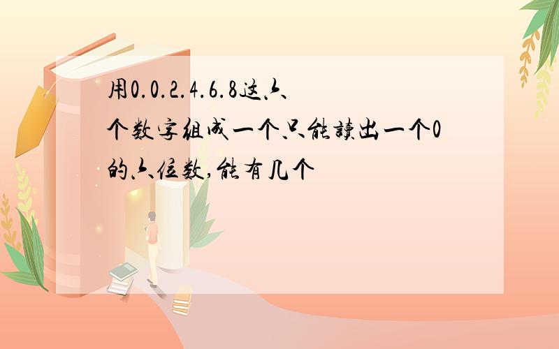 用0.0.2.4.6.8这六个数字组成一个只能读出一个0的六位数,能有几个