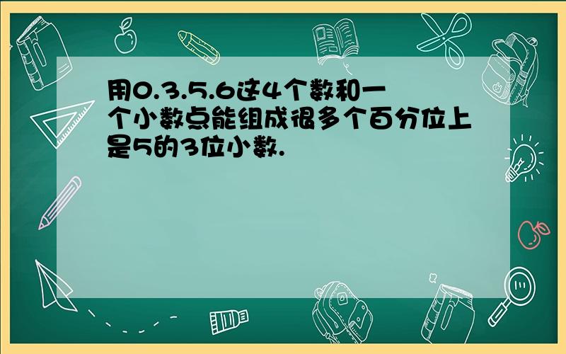 用0.3.5.6这4个数和一个小数点能组成很多个百分位上是5的3位小数.