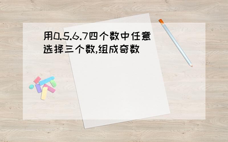 用0.5.6.7四个数中任意选择三个数,组成奇数