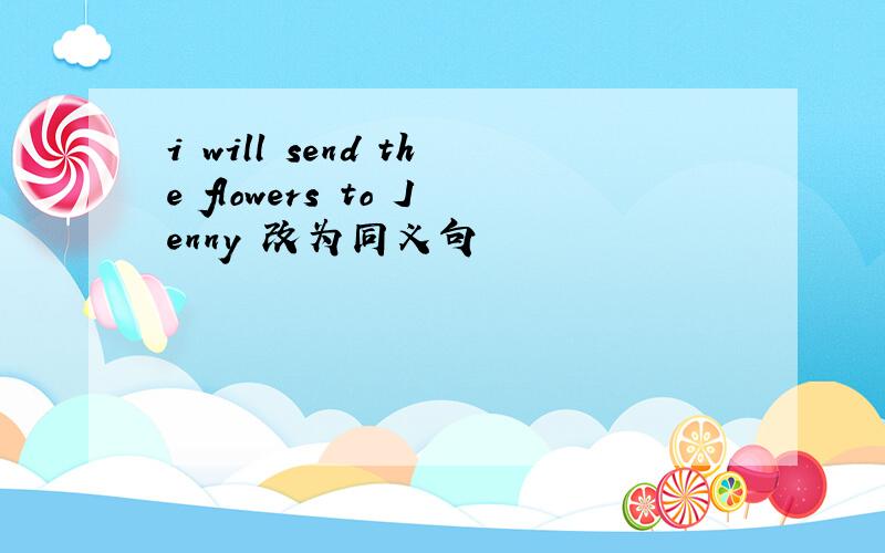 i will send the flowers to Jenny 改为同义句