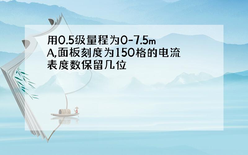 用0.5级量程为0-7.5mA,面板刻度为150格的电流表度数保留几位