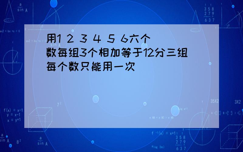 用1 2 3 4 5 6六个数每组3个相加等于12分三组每个数只能用一次