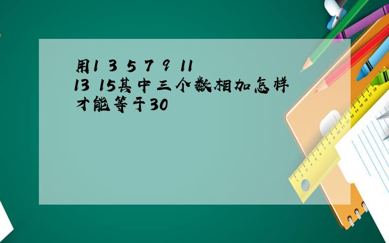 用1 3 5 7 9 11 13 15其中三个数相加怎样才能等于30