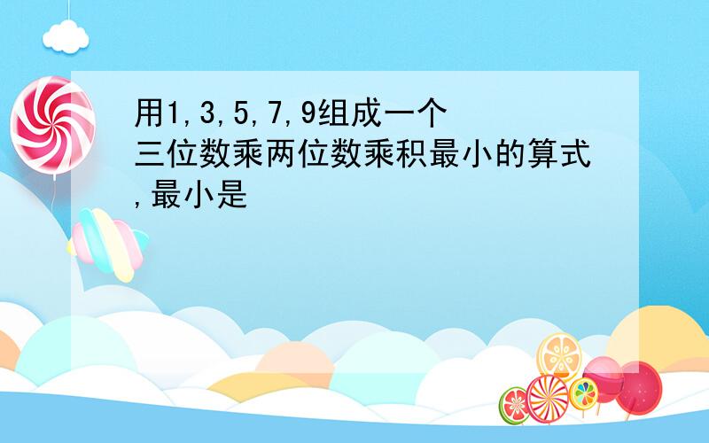 用1,3,5,7,9组成一个三位数乘两位数乘积最小的算式,最小是