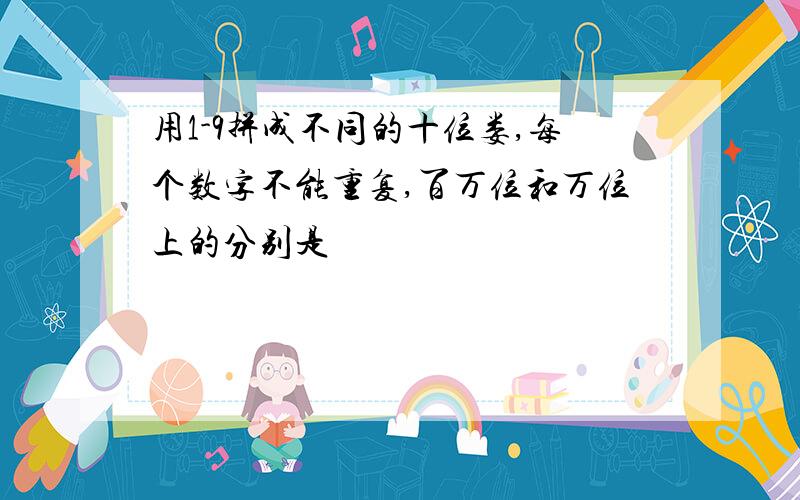 用1-9拼成不同的十位娄,每个数字不能重复,百万位和万位上的分别是