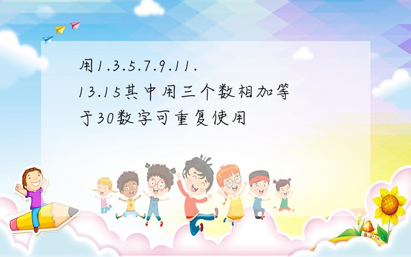 用1.3.5.7.9.11.13.15其中用三个数相加等于30数字可重复使用