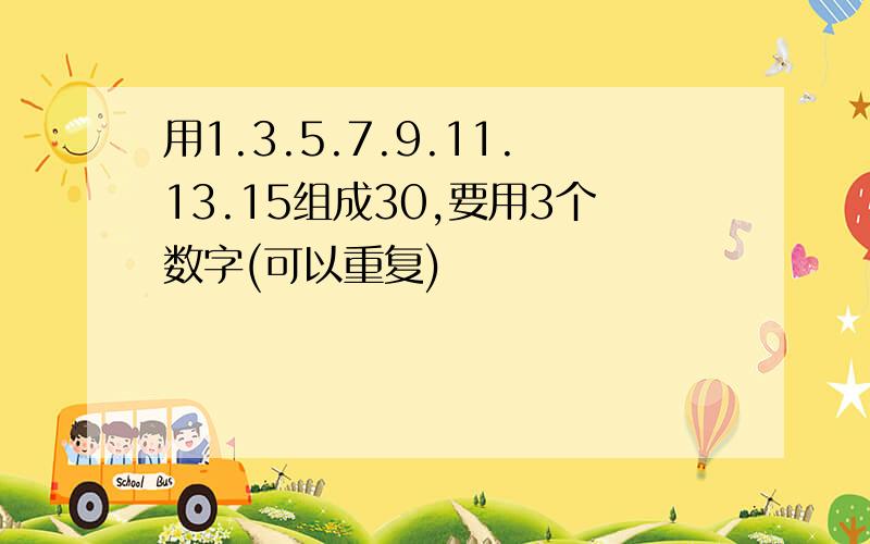 用1.3.5.7.9.11.13.15组成30,要用3个数字(可以重复)