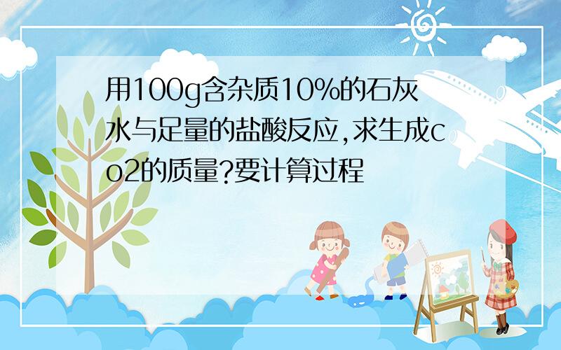 用100g含杂质10%的石灰水与足量的盐酸反应,求生成co2的质量?要计算过程