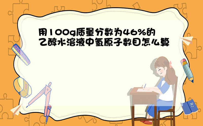 用100g质量分数为46%的乙醇水溶液中氢原子数目怎么算