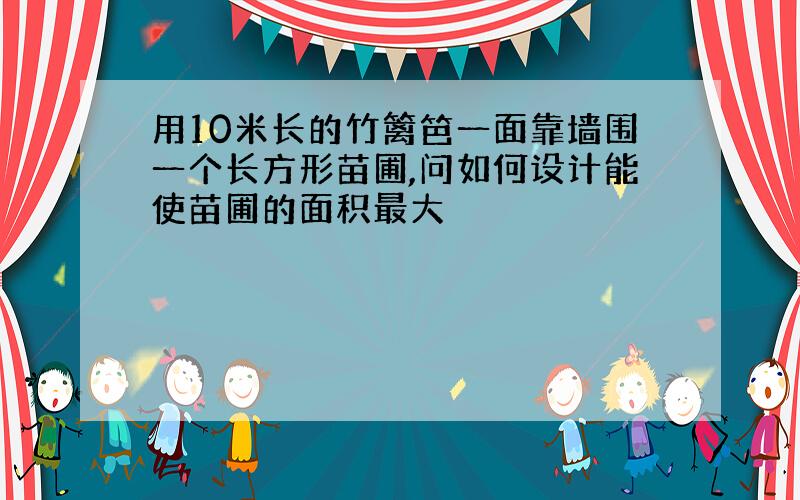 用10米长的竹篱笆一面靠墙围一个长方形苗圃,问如何设计能使苗圃的面积最大