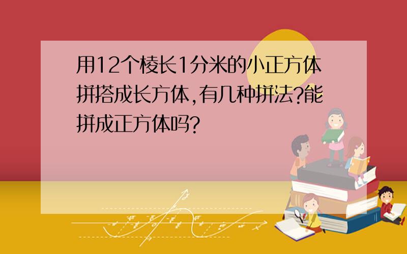 用12个棱长1分米的小正方体拼搭成长方体,有几种拼法?能拼成正方体吗?