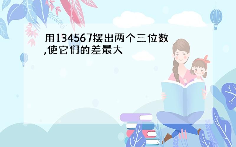 用134567摆出两个三位数,使它们的差最大