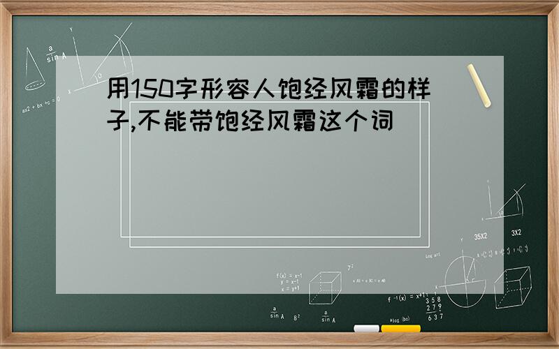 用150字形容人饱经风霜的样子,不能带饱经风霜这个词